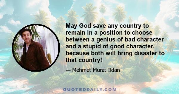 May God save any country to remain in a position to choose between a genius of bad character and a stupid of good character, because both will bring disaster to that country!