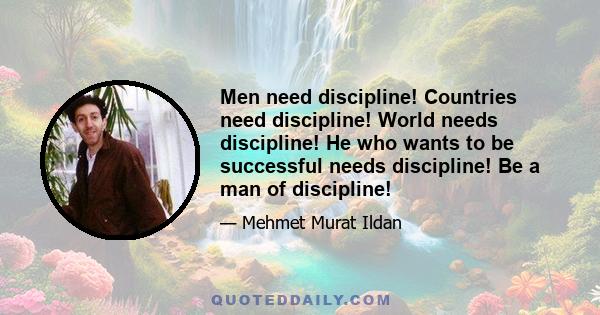 Men need discipline! Countries need discipline! World needs discipline! He who wants to be successful needs discipline! Be a man of discipline!