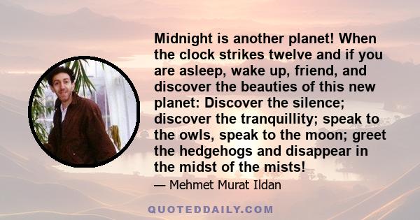 Midnight is another planet! When the clock strikes twelve and if you are asleep, wake up, friend, and discover the beauties of this new planet: Discover the silence; discover the tranquillity; speak to the owls, speak