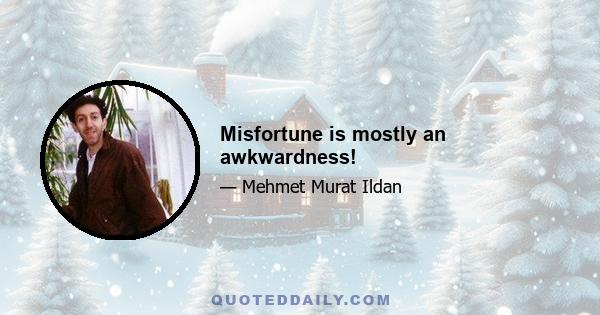 Misfortune is mostly an awkwardness!