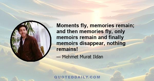 Moments fly, memories remain; and then memories fly, only memoirs remain and finally memoirs disappear, nothing remains!