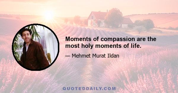 Moments of compassion are the most holy moments of life.