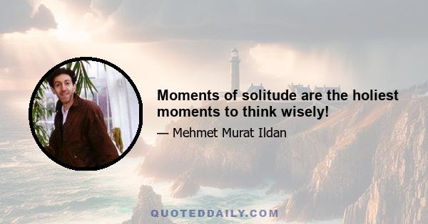 Moments of solitude are the holiest moments to think wisely!