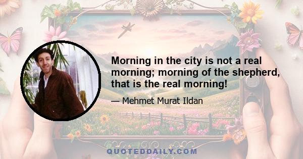 Morning in the city is not a real morning; morning of the shepherd, that is the real morning!