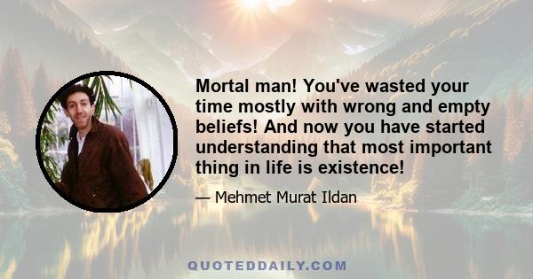 Mortal man! You've wasted your time mostly with wrong and empty beliefs! And now you have started understanding that most important thing in life is existence!