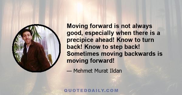 Moving forward is not always good, especially when there is a precipice ahead! Know to turn back! Know to step back! Sometimes moving backwards is moving forward!