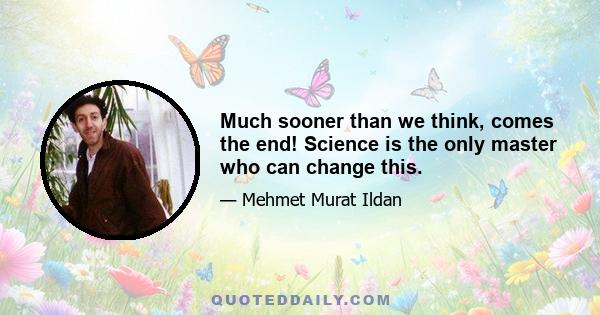 Much sooner than we think, comes the end! Science is the only master who can change this.