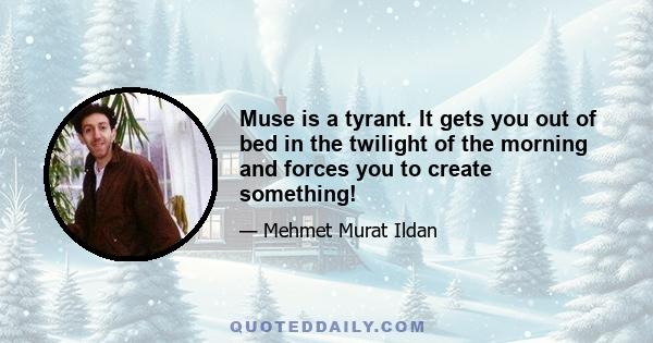 Muse is a tyrant. It gets you out of bed in the twilight of the morning and forces you to create something!