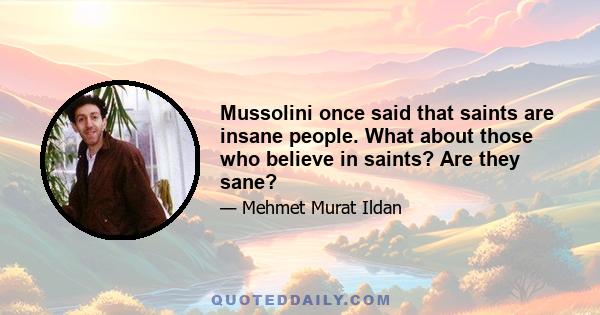 Mussolini once said that saints are insane people. What about those who believe in saints? Are they sane?