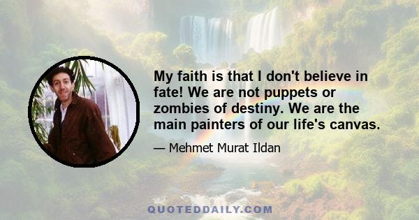 My faith is that I don't believe in fate! We are not puppets or zombies of destiny. We are the main painters of our life's canvas.