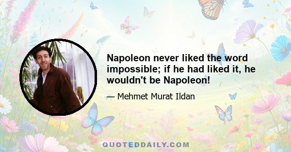 Napoleon never liked the word impossible; if he had liked it, he wouldn't be Napoleon!