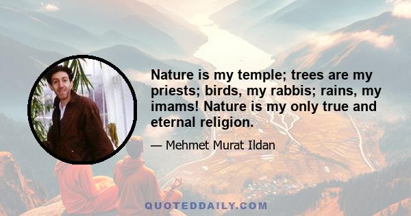 Nature is my temple; trees are my priests; birds, my rabbis; rains, my imams! Nature is my only true and eternal religion.