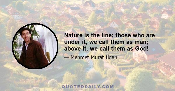 Nature is the line; those who are under it, we call them as man; above it, we call them as God!