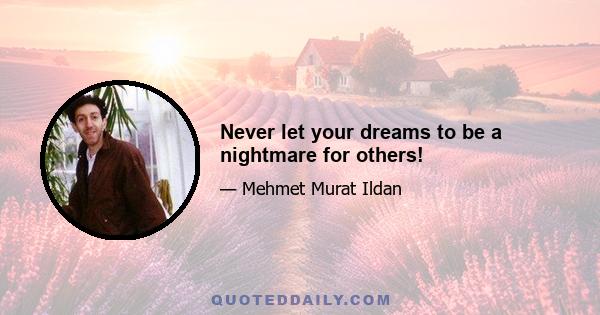 Never let your dreams to be a nightmare for others!