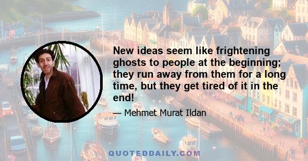 New ideas seem like frightening ghosts to people at the beginning; they run away from them for a long time, but they get tired of it in the end!