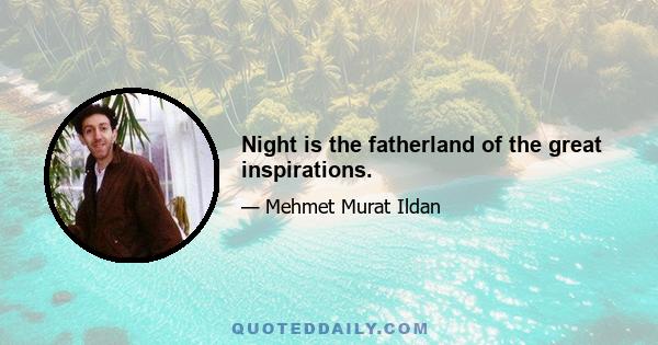 Night is the fatherland of the great inspirations.