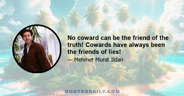 No coward can be the friend of the truth! Cowards have always been the friends of lies!