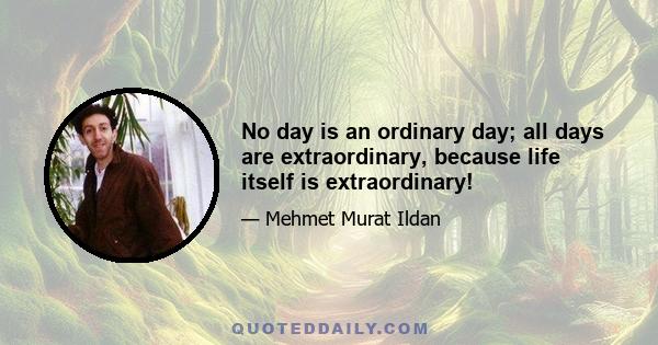 No day is an ordinary day; all days are extraordinary, because life itself is extraordinary!