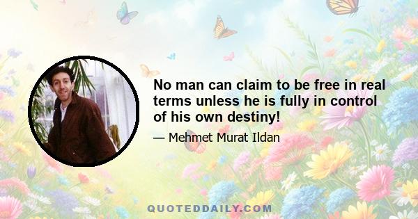 No man can claim to be free in real terms unless he is fully in control of his own destiny!