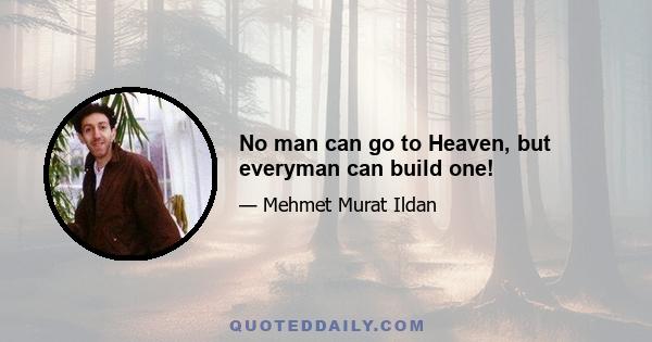 No man can go to Heaven, but everyman can build one!