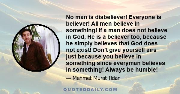 No man is disbeliever! Everyone is believer! All men believe in something! If a man does not believe in God, He is a believer too, because he simply believes that God does not exist! Don't give yourself airs just