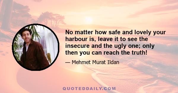 No matter how safe and lovely your harbour is, leave it to see the insecure and the ugly one; only then you can reach the truth!