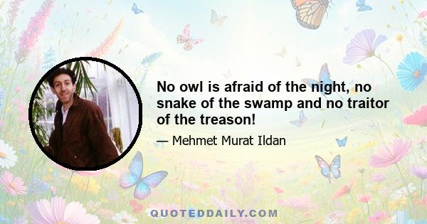 No owl is afraid of the night, no snake of the swamp and no traitor of the treason!