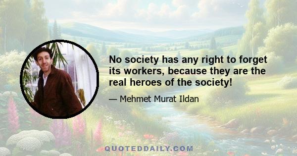 No society has any right to forget its workers, because they are the real heroes of the society!