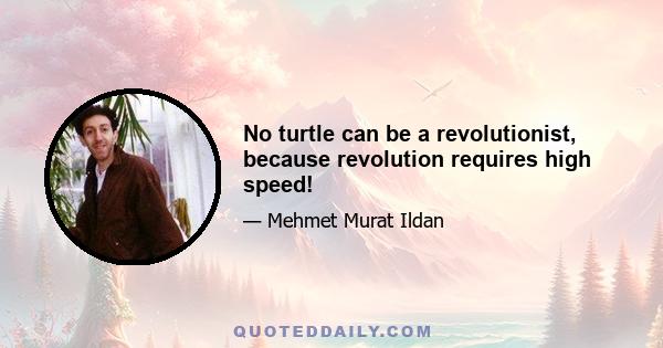 No turtle can be a revolutionist, because revolution requires high speed!