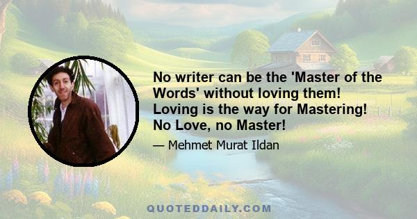 No writer can be the 'Master of the Words' without loving them! Loving is the way for Mastering! No Love, no Master!