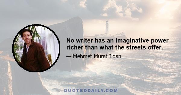 No writer has an imaginative power richer than what the streets offer.