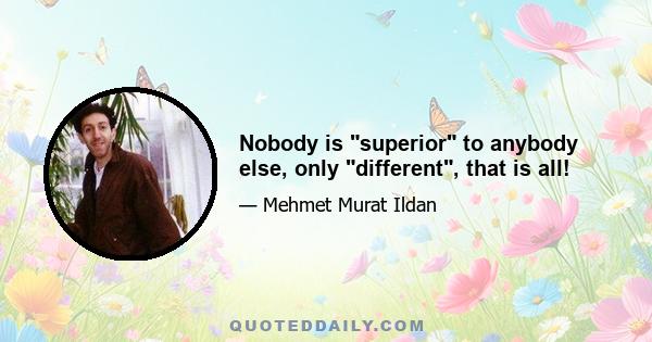 Nobody is superior to anybody else, only different, that is all!