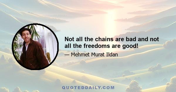 Not all the chains are bad and not all the freedoms are good!