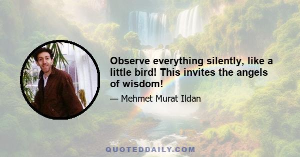 Observe everything silently, like a little bird! This invites the angels of wisdom!