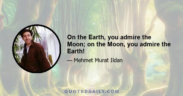 On the Earth, you admire the Moon; on the Moon, you admire the Earth!