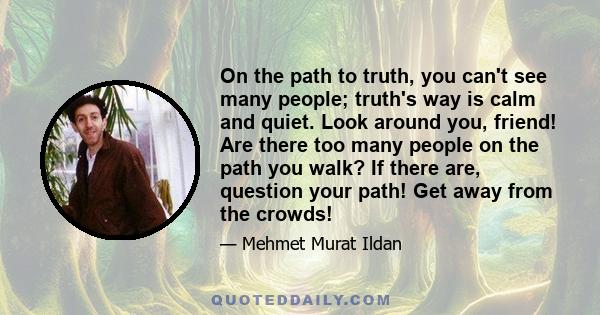 On the path to truth, you can't see many people; truth's way is calm and quiet. Look around you, friend! Are there too many people on the path you walk? If there are, question your path! Get away from the crowds!