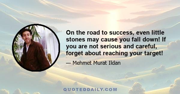 On the road to success, even little stones may cause you fall down! If you are not serious and careful, forget about reaching your target!