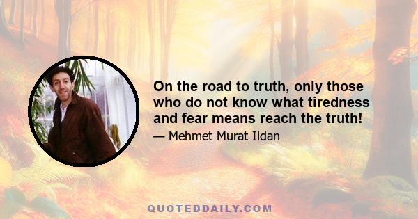 On the road to truth, only those who do not know what tiredness and fear means reach the truth!