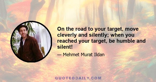 On the road to your target, move cleverly and silently; when you reached your target, be humble and silent!