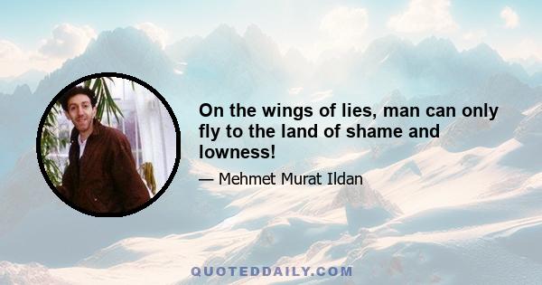 On the wings of lies, man can only fly to the land of shame and lowness!