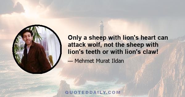 Only a sheep with lion's heart can attack wolf, not the sheep with lion's teeth or with lion's claw!