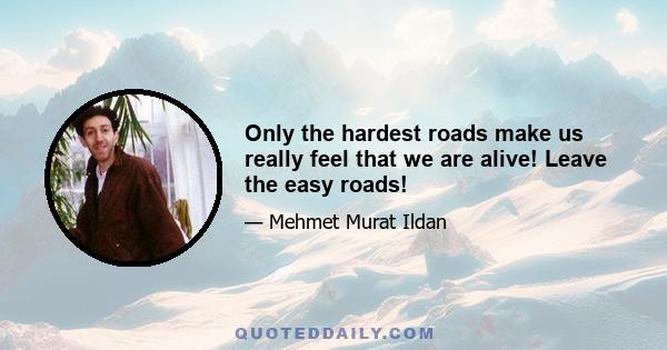 Only the hardest roads make us really feel that we are alive! Leave the easy roads!