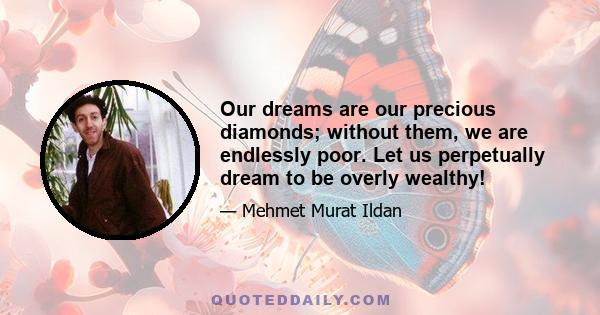 Our dreams are our precious diamonds; without them, we are endlessly poor. Let us perpetually dream to be overly wealthy!