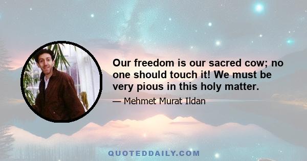 Our freedom is our sacred cow; no one should touch it! We must be very pious in this holy matter.