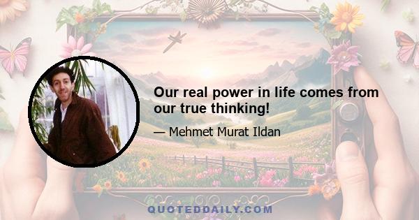 Our real power in life comes from our true thinking!