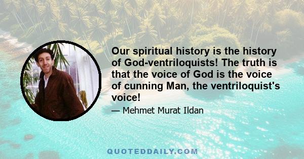 Our spiritual history is the history of God-ventriloquists! The truth is that the voice of God is the voice of cunning Man, the ventriloquist's voice!