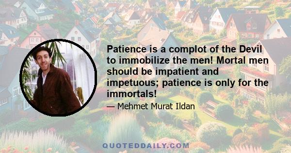 Patience is a complot of the Devil to immobilize the men! Mortal men should be impatient and impetuous; patience is only for the immortals!