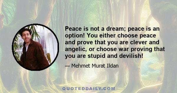 Peace is not a dream; peace is an option! You either choose peace and prove that you are clever and angelic, or choose war proving that you are stupid and devilish!