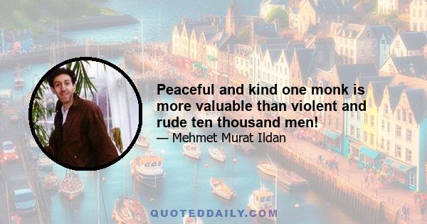 Peaceful and kind one monk is more valuable than violent and rude ten thousand men!