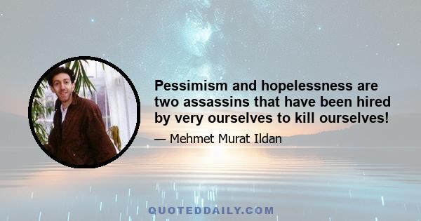 Pessimism and hopelessness are two assassins that have been hired by very ourselves to kill ourselves!